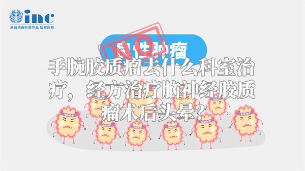 手腕胶质瘤去什么科室治疗，经方治疗脑神经胶质瘤术后头晕？