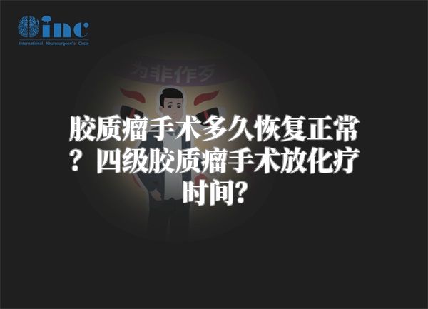 胶质瘤手术多久恢复正常？四级胶质瘤手术放化疗时间？