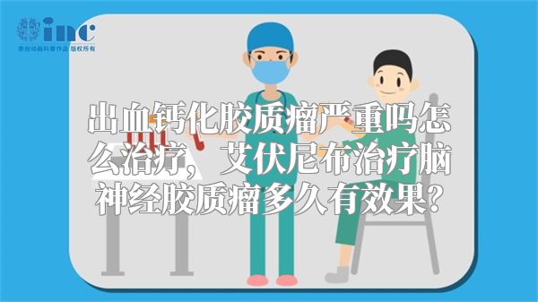 出血钙化胶质瘤严重吗怎么治疗，艾伏尼布治疗脑神经胶质瘤多久有效果？