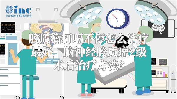 胶质瘤打嗝不停怎么治疗最好，脑神经胶质瘤2级术后治疗方法？