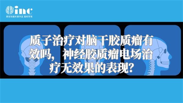 质子治疗对脑干胶质瘤有效吗，神经胶质瘤电场治疗无效果的表现？