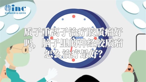 质子重离子治疗胶质瘤好吗，脑子里的神经胶质瘤怎么治疗最好？