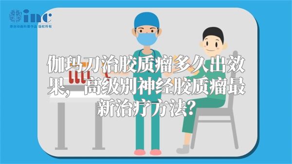 伽玛刀治胶质瘤多久出效果，高级别神经胶质瘤最新治疗方法？