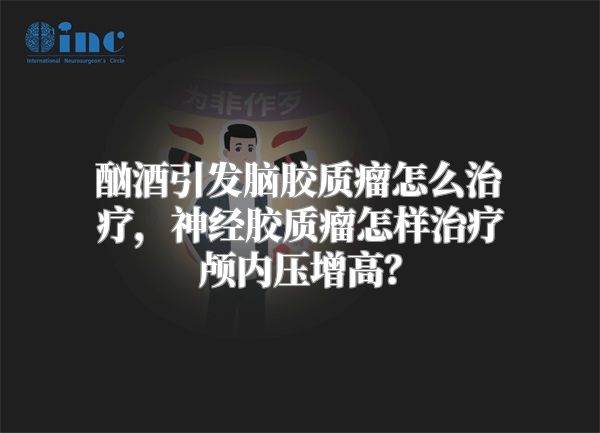 酗酒引发脑胶质瘤怎么治疗，神经胶质瘤怎样治疗颅内压增高？