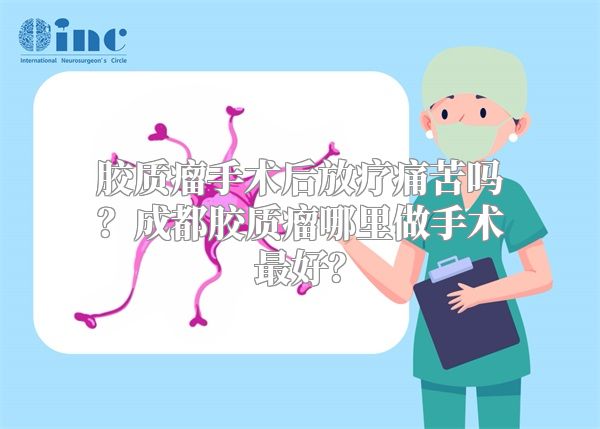 胶质瘤手术后放疗痛苦吗？成都胶质瘤哪里做手术最好？