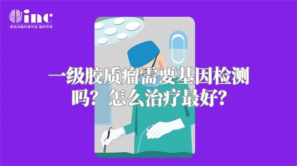 一级胶质瘤需要基因检测吗？怎么治疗最好？