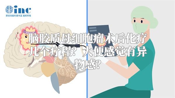 脑胶质母细胞瘤术后化疗几个疗程？大便感觉有异物感？