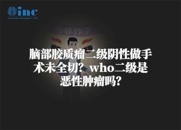 脑部胶质瘤二级阴性做手术未全切？who二级是恶性肿瘤吗？