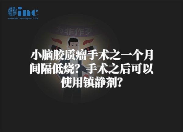 小脑胶质瘤手术之一个月间隔低烧？手术之后可以使用镇静剂？