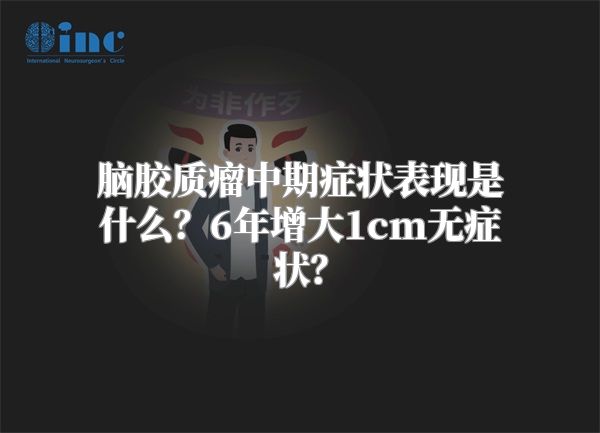 脑胶质瘤中期症状表现是什么？6年增大1cm无症状？