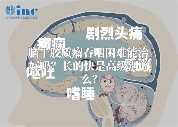 脑干胶质瘤吞咽困难能治好吗？长的快是高级别的么？