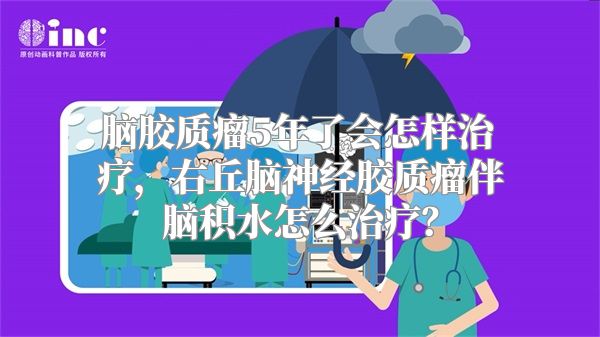 脑胶质瘤5年了会怎样治疗，右丘脑神经胶质瘤伴脑积水怎么治疗？