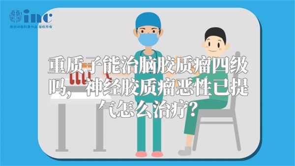 重质子能治脑胶质瘤四级吗，神经胶质瘤恶性已提气怎么治疗？