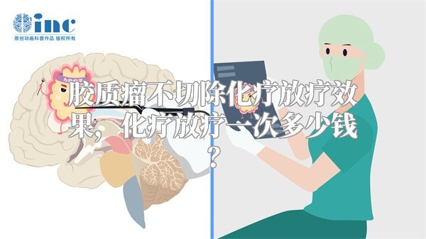 胶质瘤不切除化疗放疗效果，化疗放疗一次多少钱？