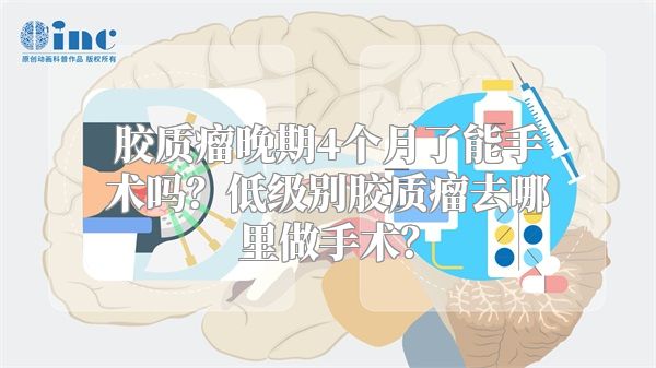 胶质瘤晚期4个月了能手术吗？低级别胶质瘤去哪里做手术？