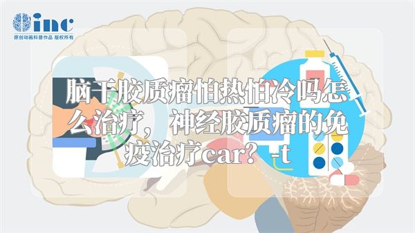 脑干胶质瘤怕热怕冷吗怎么治疗，神经胶质瘤的免疫治疗car？-t