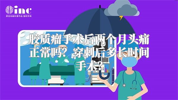 胶质瘤手术后两个月头痛正常吗？穿刺后多长时间手术？