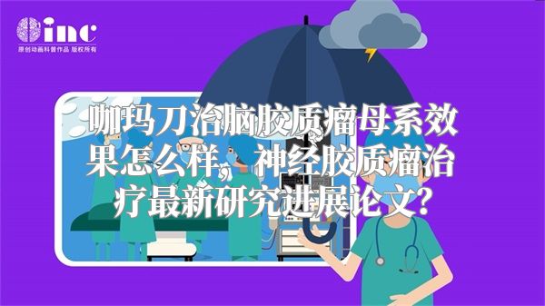 咖玛刀治脑胶质瘤母系效果怎么样，神经胶质瘤治疗最新研究进展论文？