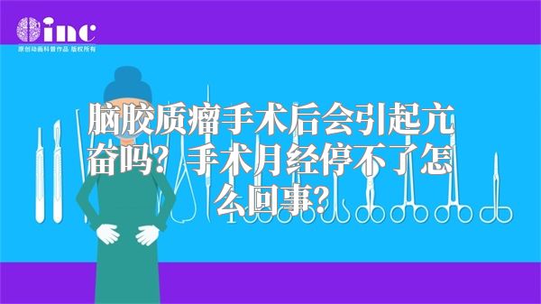 脑胶质瘤手术后会引起亢奋吗？手术月经停不了怎么回事？