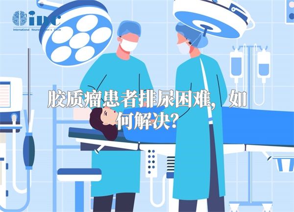 胶质瘤患者排尿困难，如何解决？