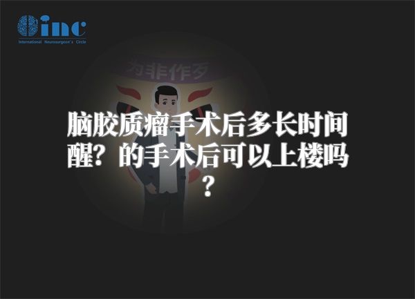 脑胶质瘤手术后多长时间醒？的手术后可以上楼吗？