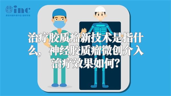 治疗胶质瘤新技术是指什么，神经胶质瘤微创介入治疗效果如何？