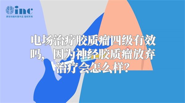 电场治疗胶质瘤四级有效吗，因为神经胶质瘤放弃治疗会怎么样？