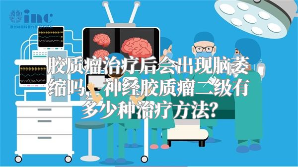 胶质瘤治疗后会出现脑萎缩吗，神经胶质瘤二级有多少种治疗方法？