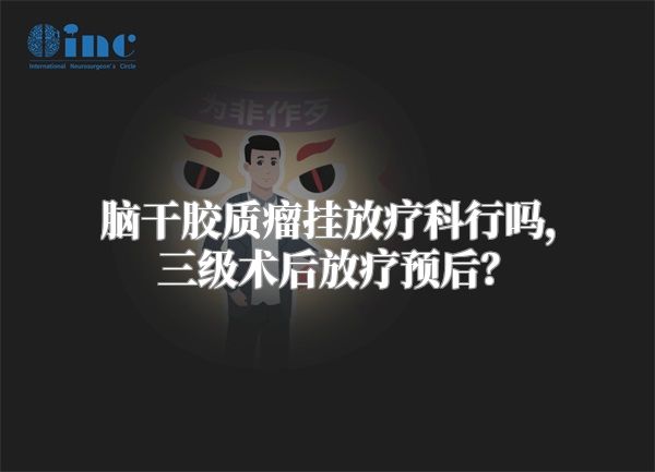 脑干胶质瘤挂放疗科行吗，三级术后放疗预后？