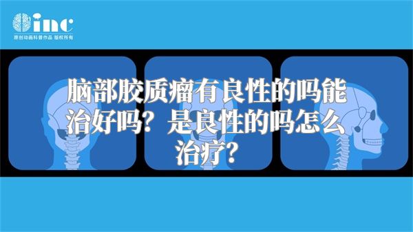 脑部胶质瘤有良性的吗能治好吗？是良性的吗怎么治疗？