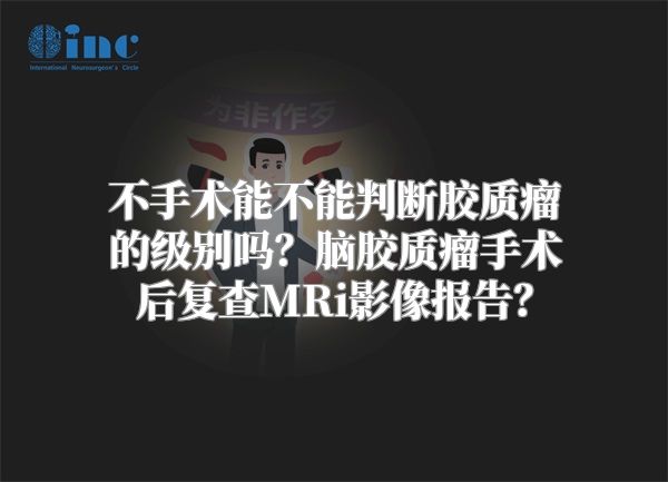 不手术能不能判断胶质瘤的级别吗？脑胶质瘤手术后复查MRi影像报告？