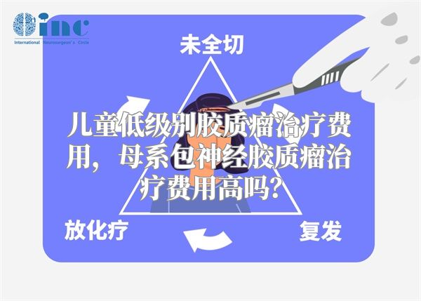 儿童低级别胶质瘤治疗费用，母系包神经胶质瘤治疗费用高吗？