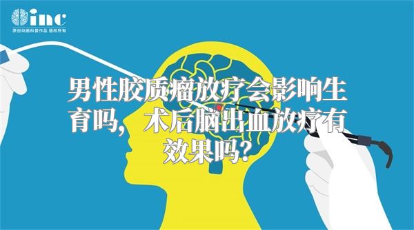 男性胶质瘤放疗会影响生育吗，术后脑出血放疗有效果吗？