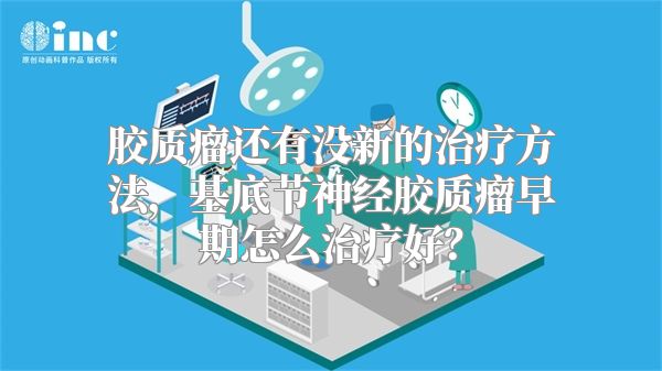 胶质瘤还有没新的治疗方法，基底节神经胶质瘤早期怎么治疗好？