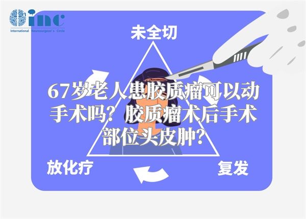 67岁老人患胶质瘤可以动手术吗？胶质瘤术后手术部位头皮肿？