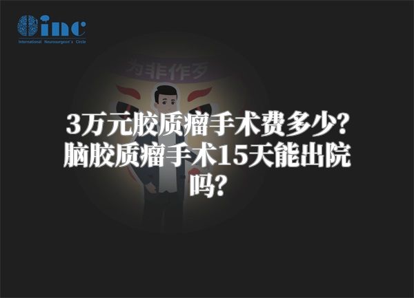 3万元胶质瘤手术费多少？脑胶质瘤手术15天能出院吗？