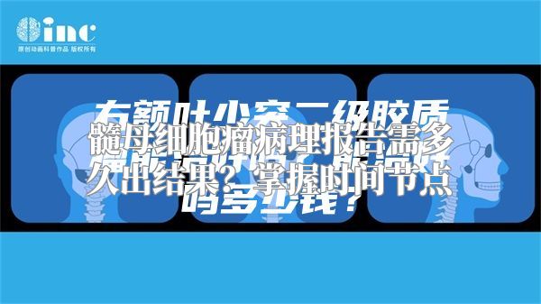 髓母细胞瘤病理报告需多久出结果？掌握时间节点