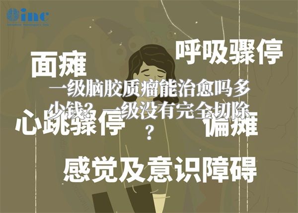 一级脑胶质瘤能治愈吗多少钱？一级没有完全切除？