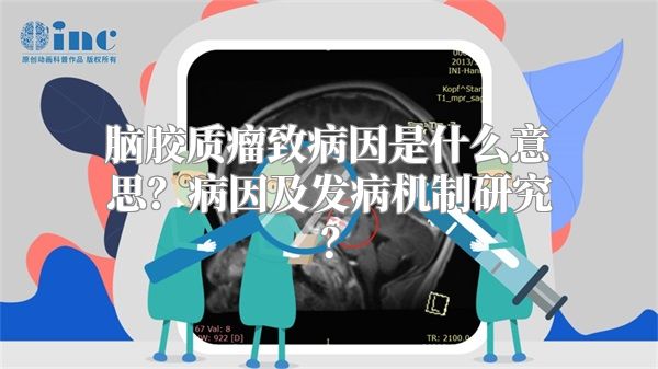 脑胶质瘤致病因是什么意思？病因及发病机制研究？