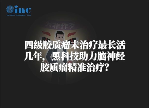 四级胶质瘤未治疗最长活几年，黑科技助力脑神经胶质瘤精准治疗？