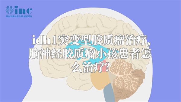 idh1突变型胶质瘤治疗，脑神经胶质瘤小孩患者怎么治疗？