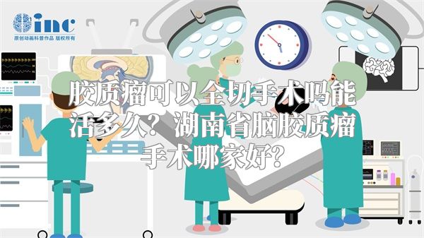 胶质瘤可以全切手术吗能活多久？湖南省脑胶质瘤手术哪家好？