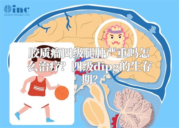 胶质瘤四级腿肿严重吗怎么治疗？四级dipg的生存期？