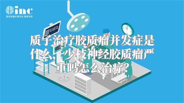 质子治疗胶质瘤并发症是什么，少枝神经胶质瘤严重吗怎么治疗？