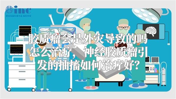 胶质瘤会是外灾导致的吗怎么治疗，神经胶质瘤引发的抽搐如何治疗好？