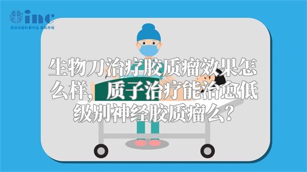 生物刀治疗胶质瘤效果怎么样，质子治疗能治愈低级别神经胶质瘤么？