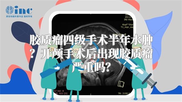 胶质瘤四级手术半年水肿？开颅手术后出现胶质瘤严重吗？