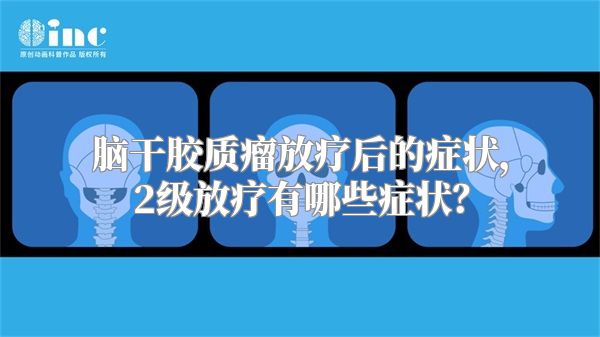 脑干胶质瘤放疗后的症状，2级放疗有哪些症状？