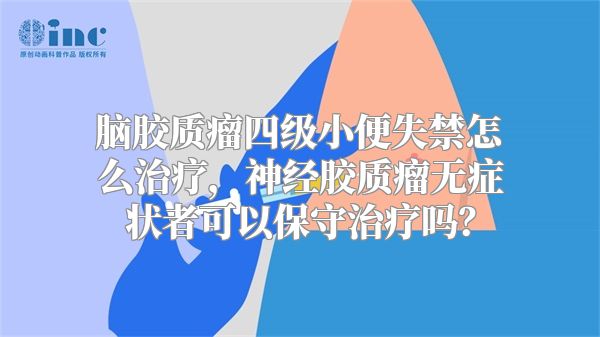 脑胶质瘤四级小便失禁怎么治疗，神经胶质瘤无症状者可以保守治疗吗？