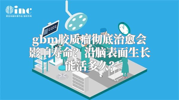 gbm胶质瘤彻底治愈会影响寿命？沿脑表面生长能活多久？